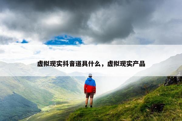 虚拟现实抖音道具什么，虚拟现实产品