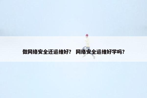 做网络安全还运维好？ 网络安全运维好学吗？