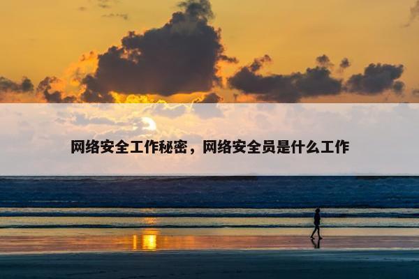 网络安全工作秘密，网络安全员是什么工作