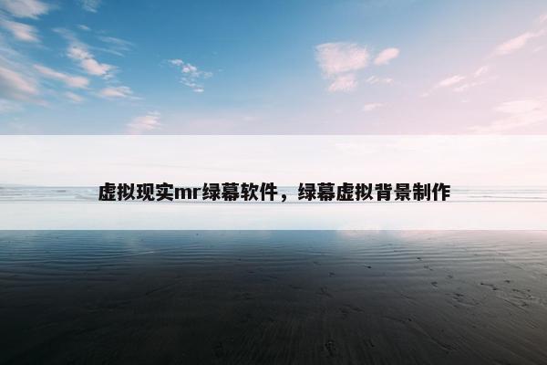 虚拟现实mr绿幕软件，绿幕虚拟背景制作