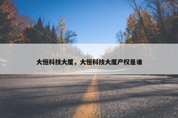大恒科技大厦，大恒科技大厦产权是谁