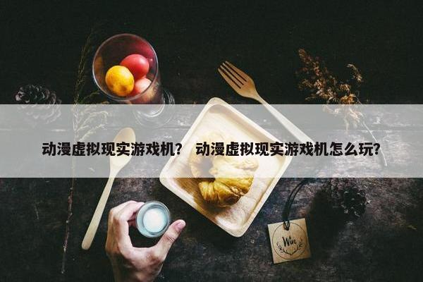 动漫虚拟现实游戏机？ 动漫虚拟现实游戏机怎么玩？