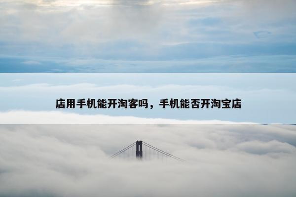 店用手机能开淘客吗，手机能否开淘宝店