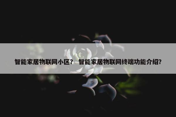 智能家居物联网小区？ 智能家居物联网终端功能介绍？