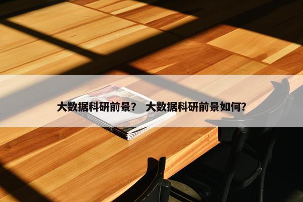 大数据科研前景？ 大数据科研前景如何？