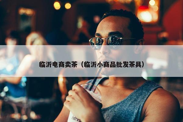 临沂电商卖茶（临沂小商品批发茶具）