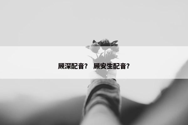 顾深配音？ 顾安生配音？