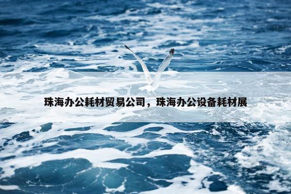 珠海办公耗材贸易公司，珠海办公设备耗材展