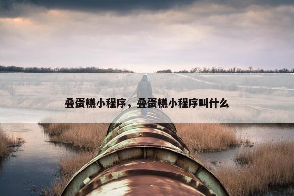 叠蛋糕小程序，叠蛋糕小程序叫什么