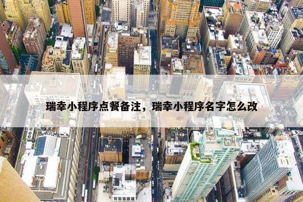瑞幸小程序点餐备注，瑞幸小程序名字怎么改
