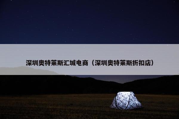 深圳奥特莱斯汇城电商（深圳奥特莱斯折扣店）