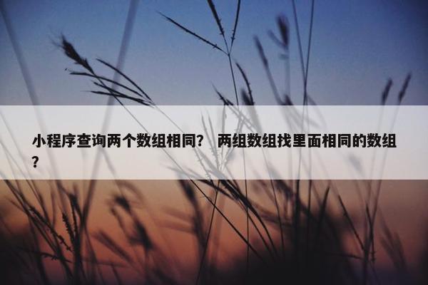 小程序查询两个数组相同？ 两组数组找里面相同的数组？