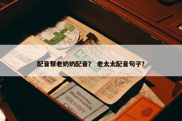 配音帮老奶奶配音？ 老太太配音句子？