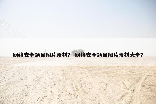 网络安全题目图片素材？ 网络安全题目图片素材大全？