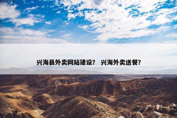 兴海县外卖网站建设？ 兴海外卖送餐？