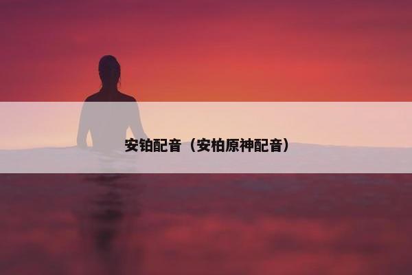 安铂配音（安柏原神配音）
