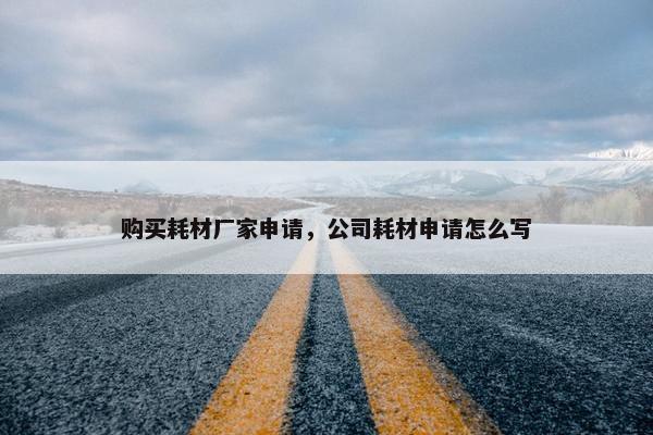 购买耗材厂家申请，公司耗材申请怎么写