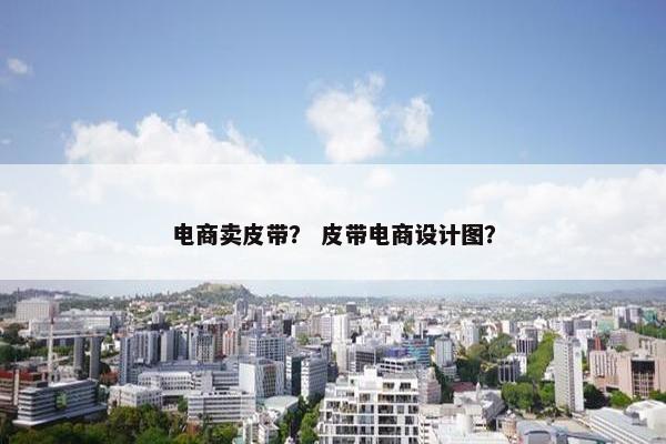 电商卖皮带？ 皮带电商设计图？