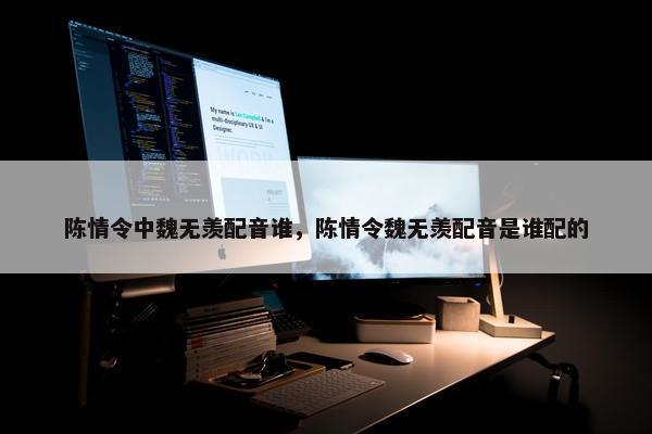 陈情令中魏无羡配音谁，陈情令魏无羡配音是谁配的