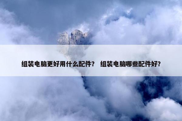 组装电脑更好用什么配件？ 组装电脑哪些配件好？