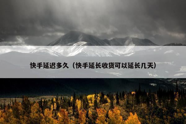 快手延迟多久（快手延长收货可以延长几天）