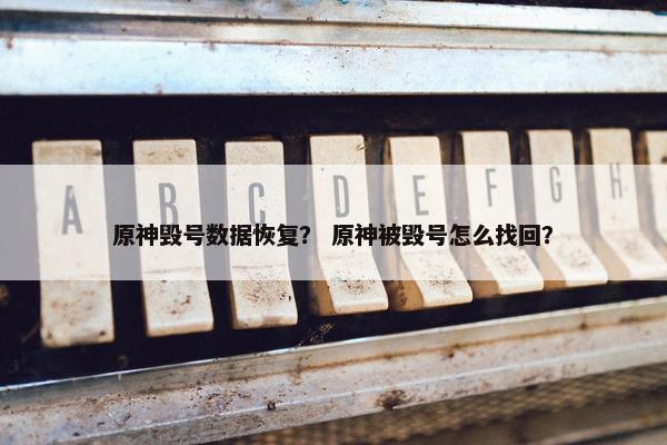 原神毁号数据恢复？ 原神被毁号怎么找回？