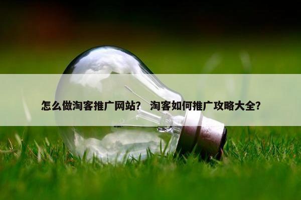 怎么做淘客推广网站？ 淘客如何推广攻略大全？