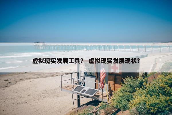 虚拟现实发展工具？ 虚拟现实发展现状？