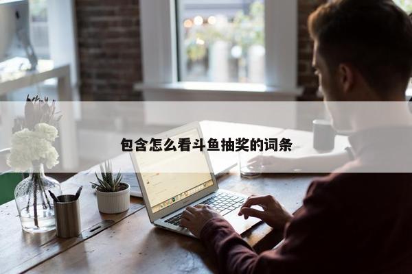 包含怎么看斗鱼抽奖的词条