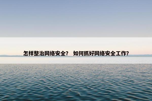 怎样整治网络安全？ 如何抓好网络安全工作？