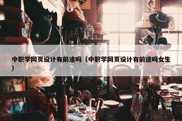 中职学网页设计有前途吗（中职学网页设计有前途吗女生）