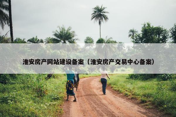 淮安房产网站建设备案（淮安房产交易中心备案）