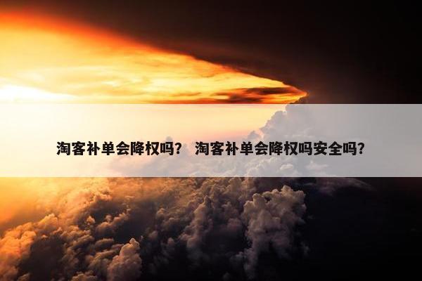 淘客补单会降权吗？ 淘客补单会降权吗安全吗？