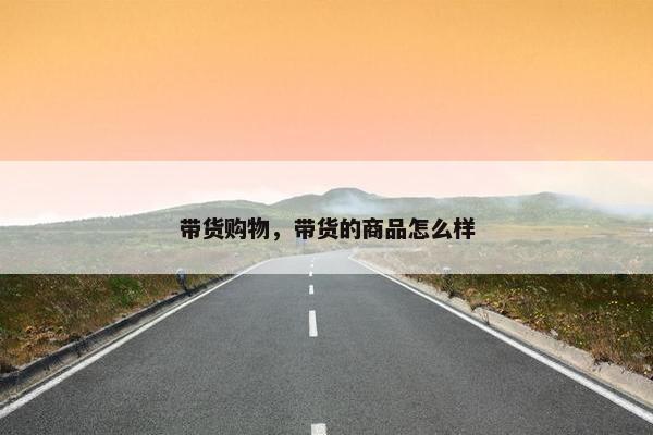 带货购物，带货的商品怎么样