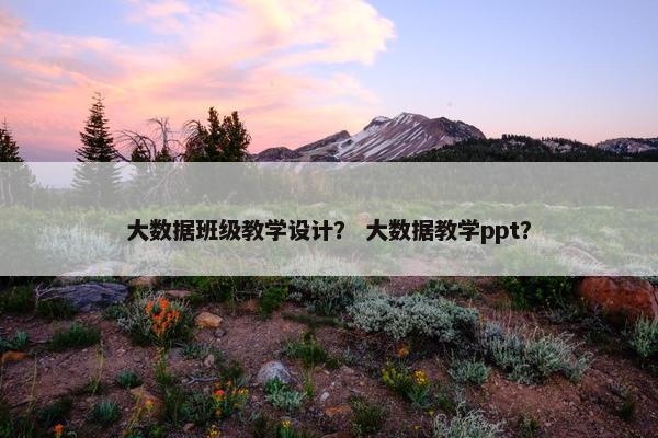 大数据班级教学设计？ 大数据教学ppt？