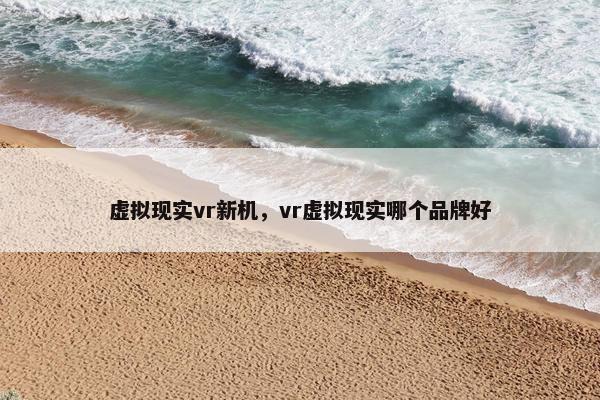 虚拟现实vr新机，vr虚拟现实哪个品牌好