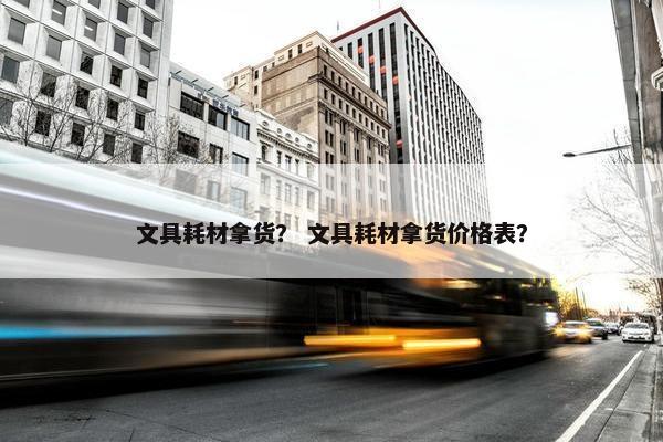 文具耗材拿货？ 文具耗材拿货价格表？