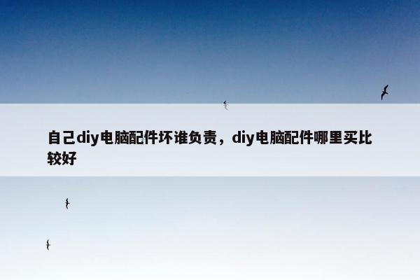 自己diy电脑配件坏谁负责，diy电脑配件哪里买比较好