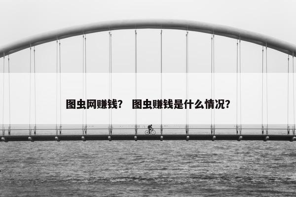 图虫网赚钱？ 图虫赚钱是什么情况？