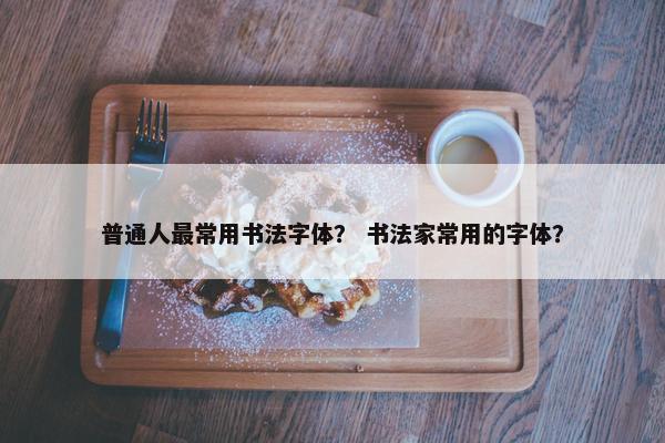 普通人最常用书法字体？ 书法家常用的字体？