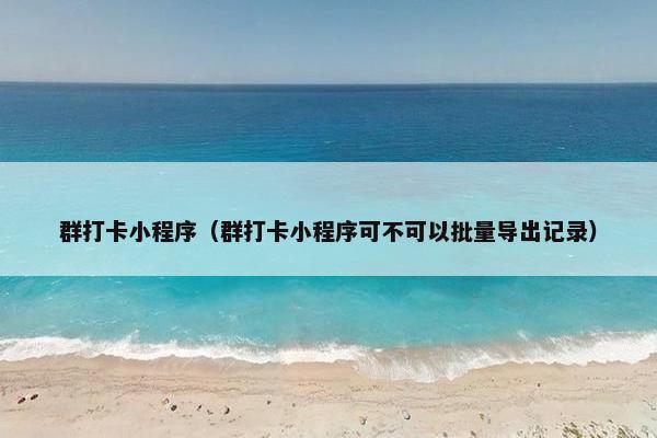 群打卡小程序（群打卡小程序可不可以批量导出记录）