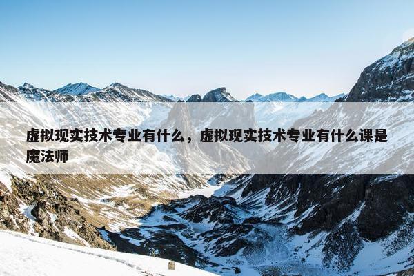 虚拟现实技术专业有什么，虚拟现实技术专业有什么课是魔法师