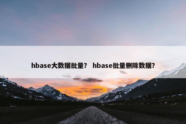 hbase大数据批量？ hbase批量删除数据？