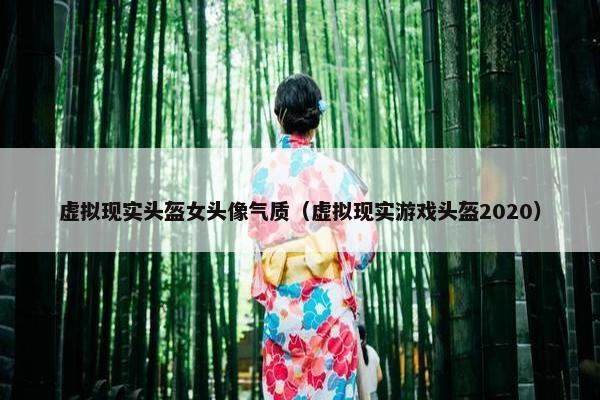 虚拟现实头盔女头像气质（虚拟现实游戏头盔2020）