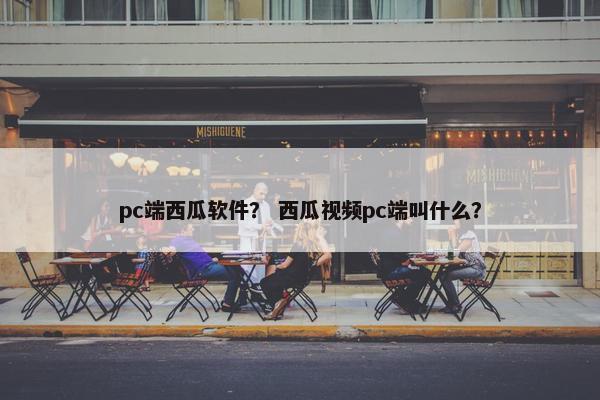 pc端西瓜软件？ 西瓜视频pc端叫什么？