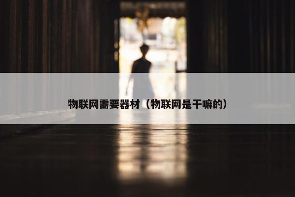 物联网需要器材（物联网是干嘛的）