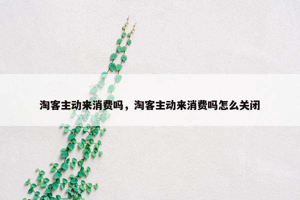 淘客主动来消费吗，淘客主动来消费吗怎么关闭