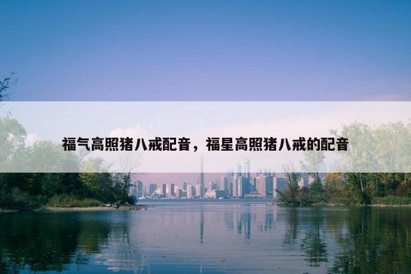 福气高照猪八戒配音，福星高照猪八戒的配音