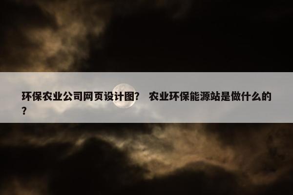 环保农业公司网页设计图？ 农业环保能源站是做什么的？