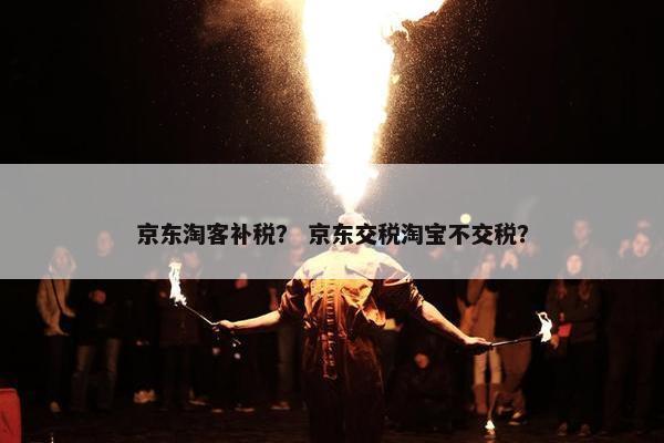 京东淘客补税？ 京东交税淘宝不交税？